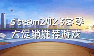 steam2023冬季大促销推荐游戏（steam2024促销游戏推荐）