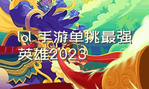 lol 手游单挑最强英雄2023