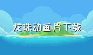 龙珠动画片下载（龙珠1-153集国语版 动画片）