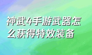 神武4手游武器怎么获得特效装备（神武4手游武器怎么获得特效装备视频）