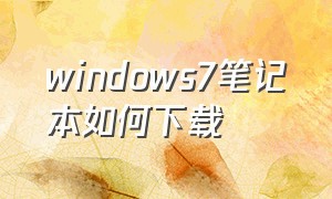 windows7笔记本如何下载（windows7笔记本电脑怎么下载东西）