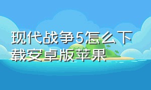 现代战争5怎么下载安卓版苹果（苹果商店可以下载现代战争5吗）