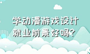 学动漫游戏设计就业前景好吗?（动漫游戏制作与设计专业有前途吗）