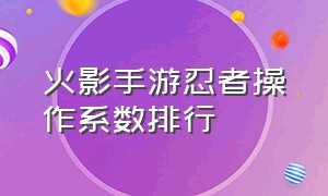 火影手游忍者操作系数排行（火影手游忍者操作系数排行榜最新）