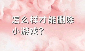 怎么样才能删除小游戏?