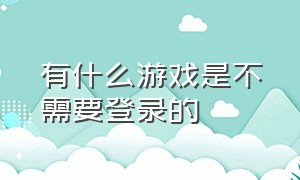 有什么游戏是不需要登录的（有哪些游戏不需要登录就可以玩）