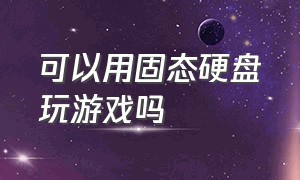 可以用固态硬盘玩游戏吗（移动固态硬盘可以直接玩游戏吗）