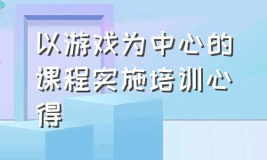 以游戏为中心的课程实施培训心得