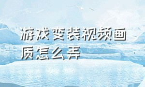 游戏变装视频画质怎么弄