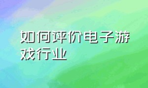 如何评价电子游戏行业（央视评价电子游戏）