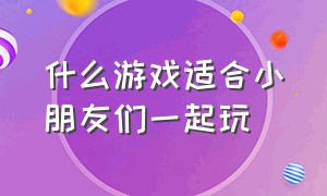 什么游戏适合小朋友们一起玩