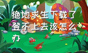 绝地求生下载了登不上去该怎么办