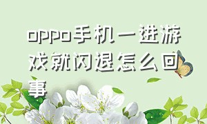 oppo手机一进游戏就闪退怎么回事（oppo手机玩游戏闪退该怎么解决）