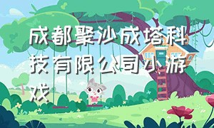 成都聚沙成塔科技有限公司小游戏（成都聚沙成塔科技有限公司游戏）