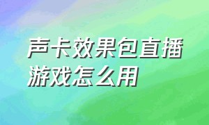 声卡效果包直播游戏怎么用（游戏直播中怎么实现声卡特效）