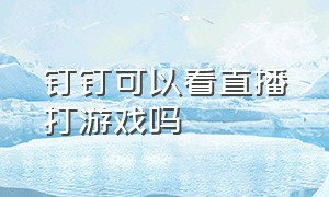 钉钉可以看直播打游戏吗（钉钉可以看直播打游戏吗知乎）