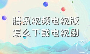 腾讯视频电视版怎么下载电视剧