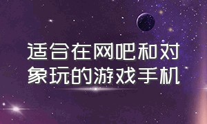 适合在网吧和对象玩的游戏手机（适合在网吧和对象玩的游戏手机有哪些）