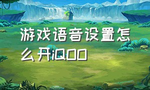 游戏语音设置怎么开iQOO（iqoo打游戏怎么关掉语音助手播报）