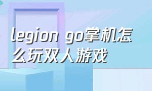 legion go掌机怎么玩双人游戏