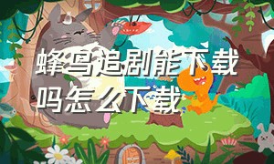 蜂鸟追剧能下载吗怎么下载（蜂鸟追剧下载）