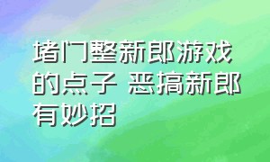 堵门整新郎游戏的点子 恶搞新郎有妙招