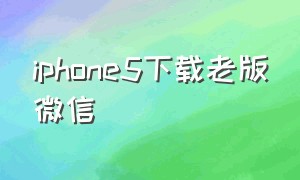 iphone5下载老版微信（苹果5怎么下载旧版本微信）
