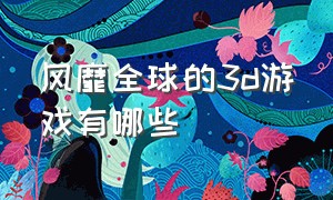 风靡全球的3d游戏有哪些（全世界最近很火的3d游戏）