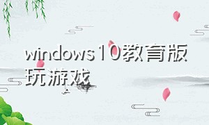 windows10教育版玩游戏