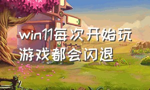 win11每次开始玩游戏都会闪退（win11打游戏闪退）