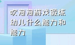 吹泡泡游戏锻炼幼儿什么能力和能力（体育游戏吹泡泡锻炼幼儿什么能力）