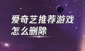 爱奇艺推荐游戏怎么删除