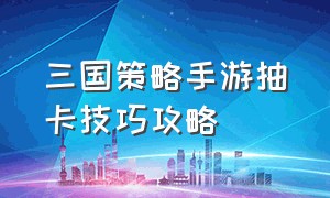 三国策略手游抽卡技巧攻略