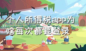 个人所得税app为啥每次都要登录（个人所得税app不登录就没事吧）