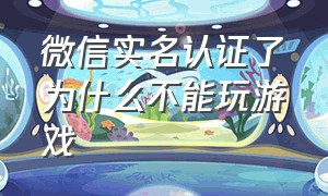 微信实名认证了为什么不能玩游戏（为什么微信登录游戏不用实名认证）