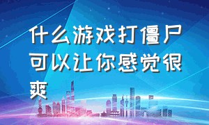 什么游戏打僵尸可以让你感觉很爽