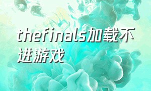 thefinals加载不进游戏