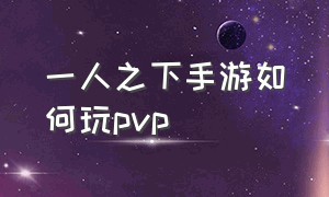 一人之下手游如何玩pvp（一人之下手游怎么pvp）