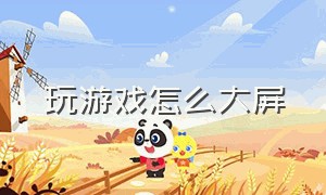 玩游戏怎么大屏（玩游戏小屏幕怎么切换大屏）