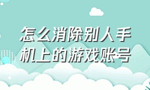 怎么消除别人手机上的游戏账号