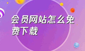 会员网站怎么免费下载（会员文档怎么免费下载）