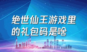 绝世仙王游戏里的礼包码是啥（绝世仙王礼包码）