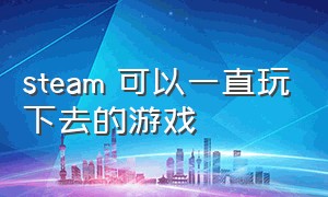 steam 可以一直玩下去的游戏（steam上能玩一整天的游戏）