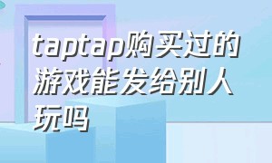 taptap购买过的游戏能发给别人玩吗