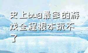 史上bug最多的游戏全程根本玩不了