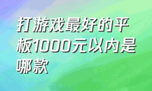 打游戏最好的平板1000元以内是哪款（1000以内什么平板最好适合打游戏）