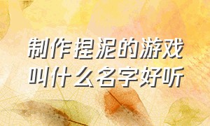 制作捏泥的游戏叫什么名字好听（抖音上制作水晶泥的游戏）