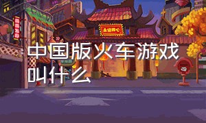 中国版火车游戏叫什么（火车游戏最真实的游戏种类是什么）