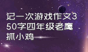 记一次游戏作文350字四年级老鹰抓小鸡（记一次游戏作文400字老鹰抓小鸡）