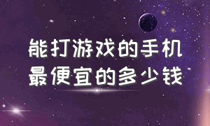 能打游戏的手机最便宜的多少钱